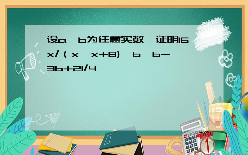 设a,b为任意实数,证明16x/（x×x+8)＜b×b-3b+21/4