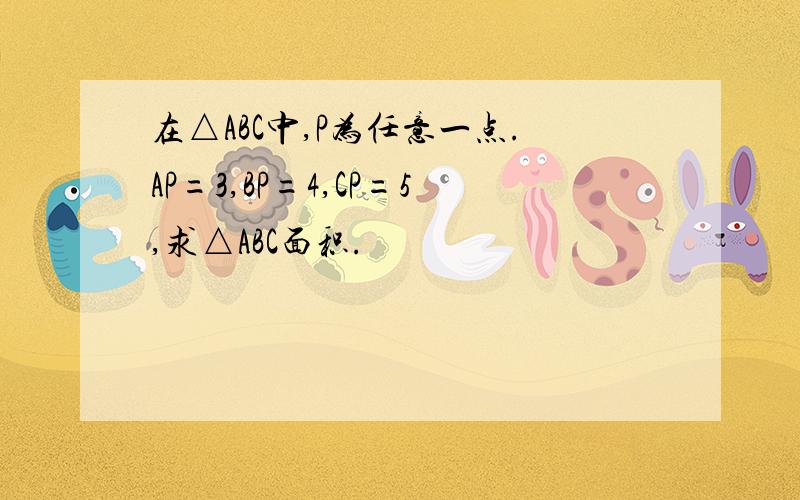 在△ABC中,P为任意一点.AP=3,BP=4,CP=5,求△ABC面积.