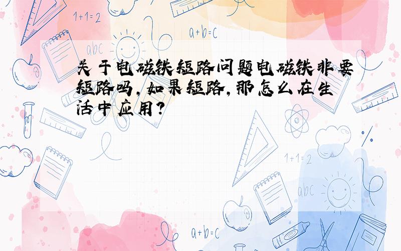 关于电磁铁短路问题电磁铁非要短路吗,如果短路，那怎么在生活中应用？