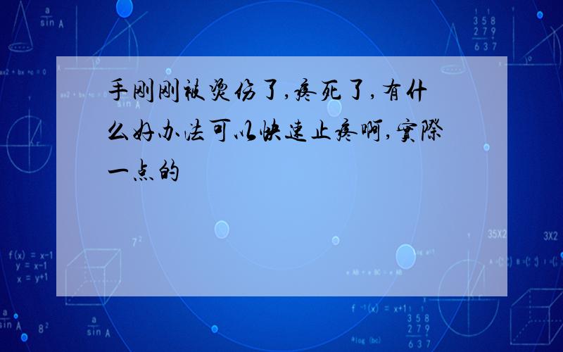 手刚刚被烫伤了,疼死了,有什么好办法可以快速止疼啊,实际一点的