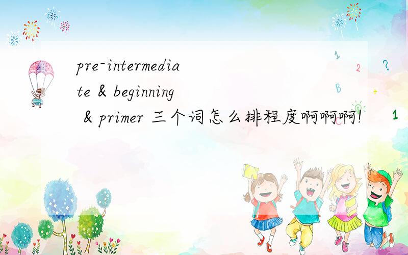 pre-intermediate & beginning & primer 三个词怎么排程度啊啊啊!