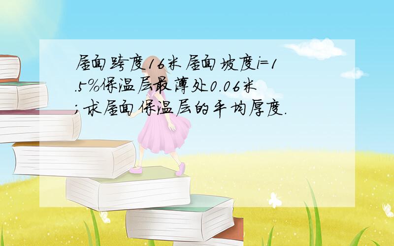 屋面跨度16米屋面坡度i=1.5%保温层最薄处0.06米；求屋面保温层的平均厚度.