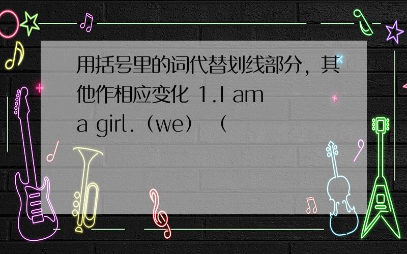 用括号里的词代替划线部分，其他作相应变化 1.I am a girl.（we） （