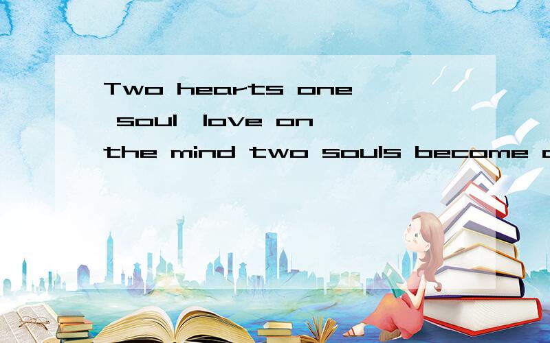 Two hearts one soul,love on the mind two souls become connec