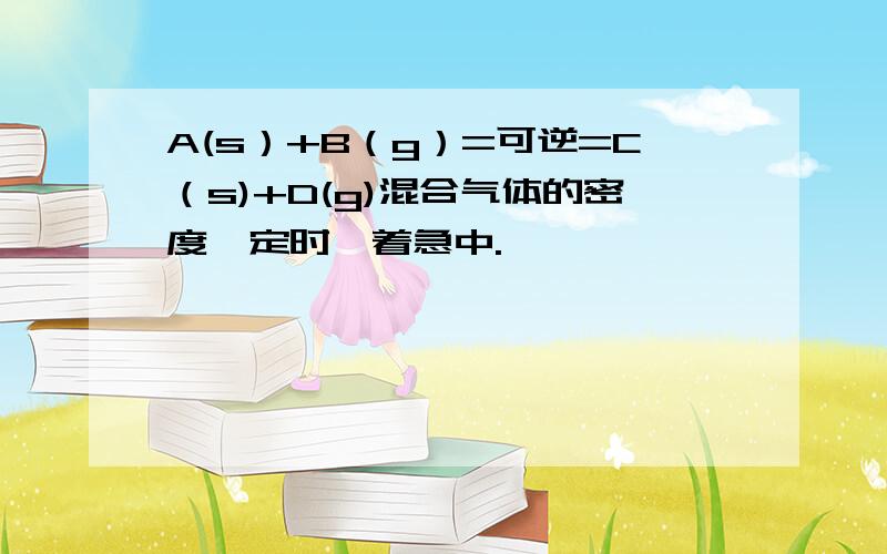 A(s）+B（g）=可逆=C（s)+D(g)混合气体的密度一定时,着急中.