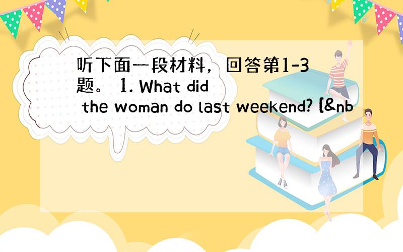 听下面一段材料，回答第1-3题。 1. What did the woman do last weekend? [&nb