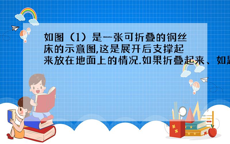 如图（1）是一张可折叠的钢丝床的示意图,这是展开后支撑起来放在地面上的情况.如果折叠起来、如题