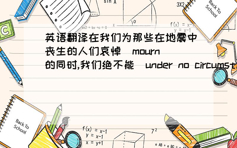 英语翻译在我们为那些在地震中丧生的人们哀悼（mourn)的同时,我们绝不能(under no circumstances