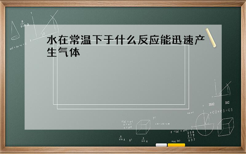 水在常温下于什么反应能迅速产生气体