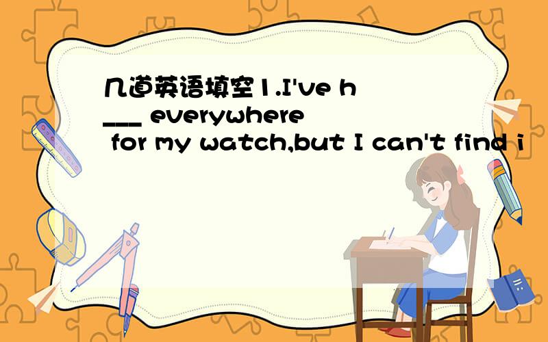 几道英语填空1.I've h___ everywhere for my watch,but I can't find i