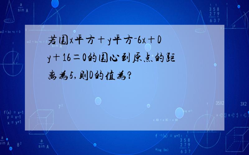 若圆x平方＋y平方－6x＋Dy＋16＝0的圆心到原点的距离为5,则D的值为?