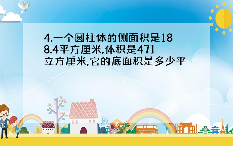 4.一个圆柱体的侧面积是188.4平方厘米,体积是471立方厘米,它的底面积是多少平