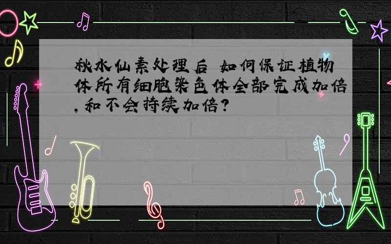 秋水仙素处理后 如何保证植物体所有细胞染色体全部完成加倍,和不会持续加倍?