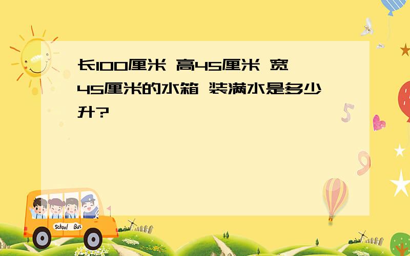 长100厘米 高45厘米 宽45厘米的水箱 装满水是多少升?