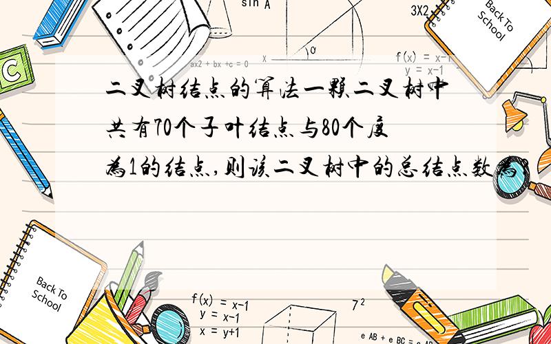 二叉树结点的算法一颗二叉树中共有70个子叶结点与80个度为1的结点,则该二叉树中的总结点数为?