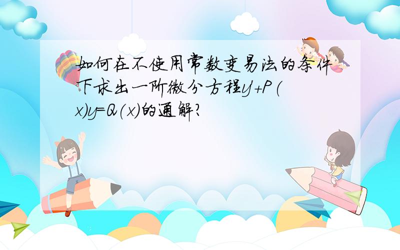 如何在不使用常数变易法的条件下求出一阶微分方程y'+P(x)y=Q(x)的通解?