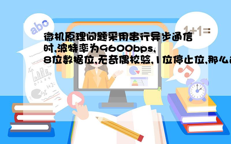 微机原理问题采用串行异步通信时,波特率为9600bps,8位数据位,无奇偶校验,1位停止位,那么连续传输9600个ASC