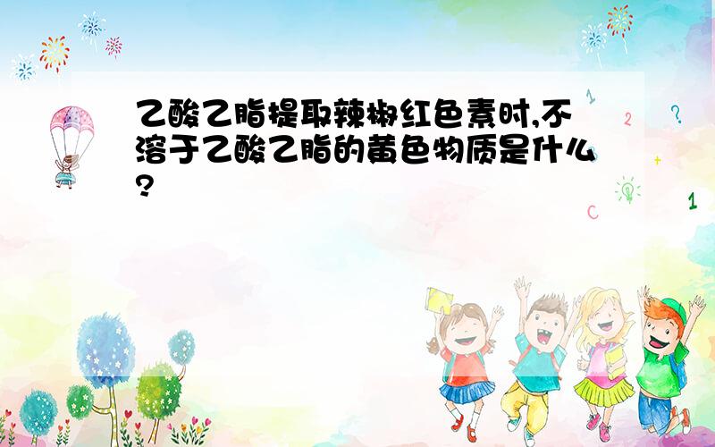 乙酸乙脂提取辣椒红色素时,不溶于乙酸乙脂的黄色物质是什么?