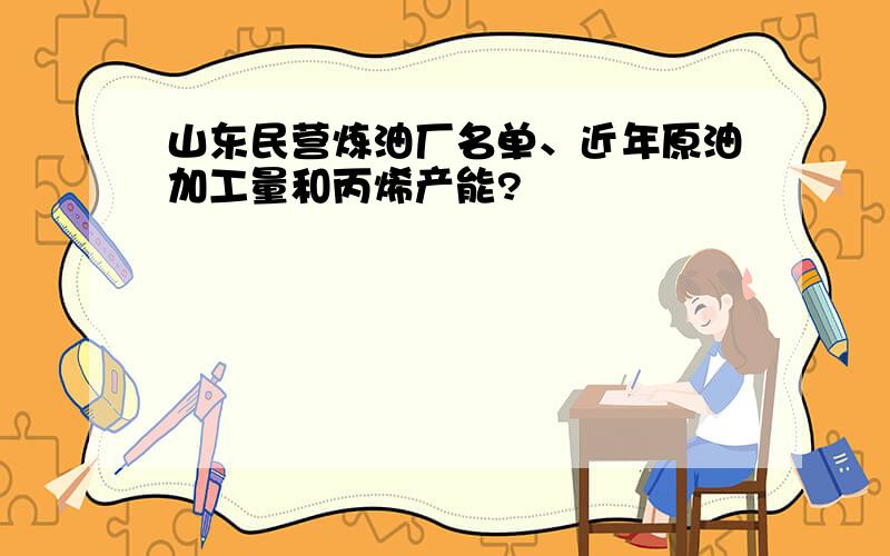 山东民营炼油厂名单、近年原油加工量和丙烯产能?