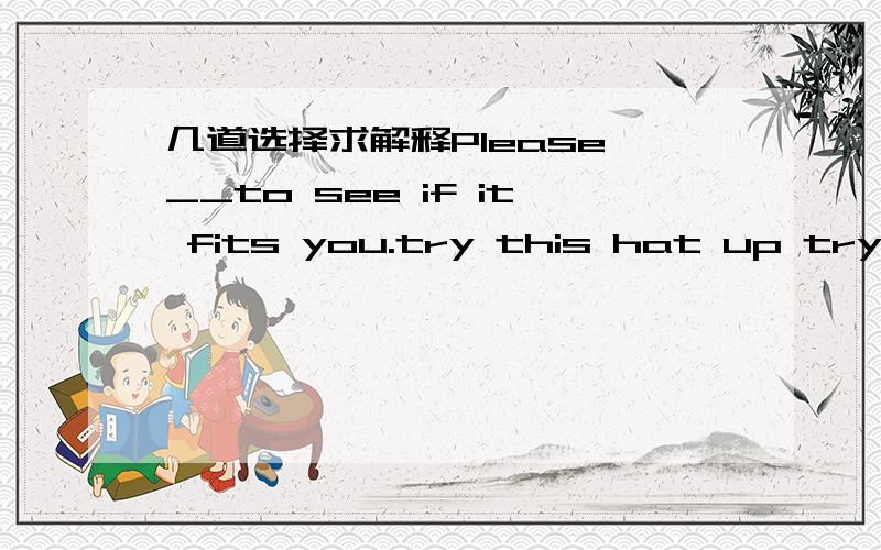 几道选择求解释Please __to see if it fits you.try this hat up try on