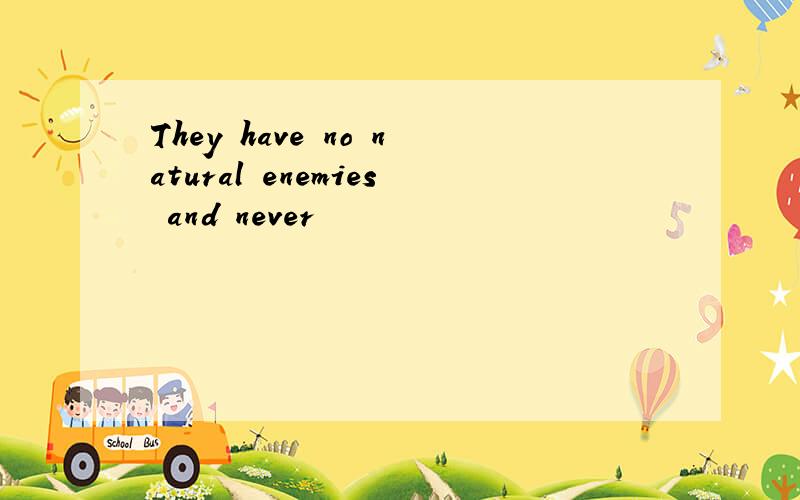 They have no natural enemies and never