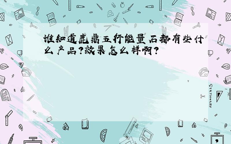 谁知道鹿鼎五行能量石都有些什么产品?效果怎么样啊?