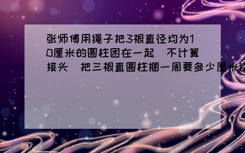 张师傅用绳子把3根直径均为10厘米的圆柱困在一起（不计算接头）把三根直圆柱捆一周要多少厘米铁丝?