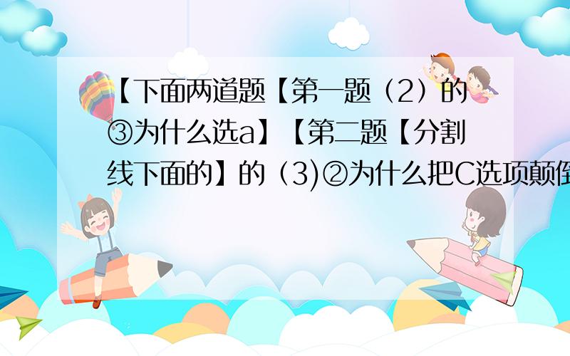 【下面两道题【第一题（2）的③为什么选a】【第二题【分割线下面的】的（3)②为什么把C选项颠倒一下就对了】】