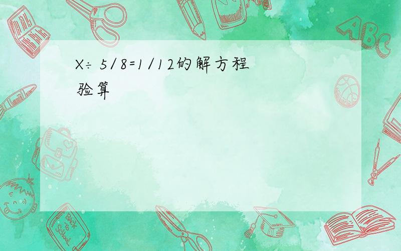 X÷5/8=1/12的解方程验算