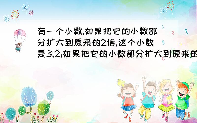 有一个小数,如果把它的小数部分扩大到原来的2倍,这个小数是3.2;如果把它的小数部分扩大到原来的6倍.这个