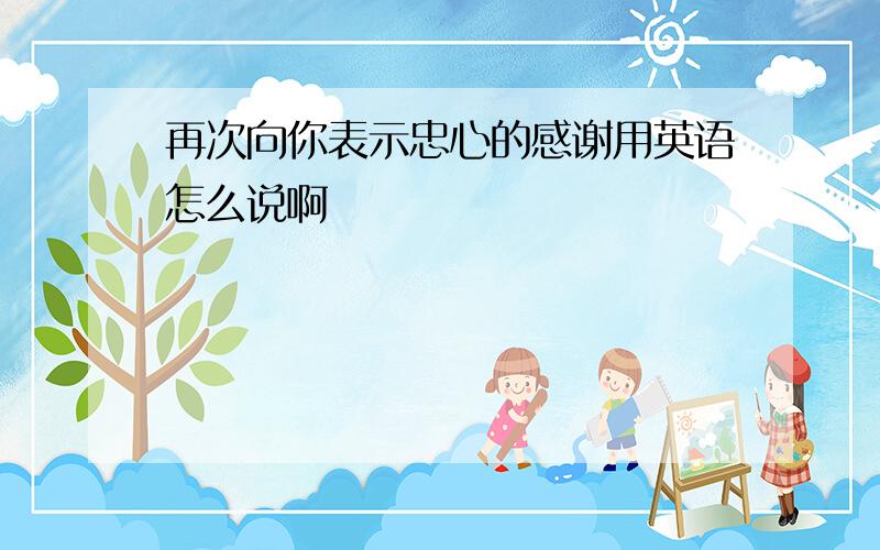 再次向你表示忠心的感谢用英语怎么说啊