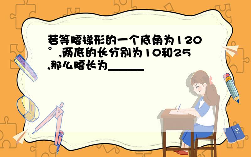 若等腰梯形的一个底角为120°,两底的长分别为10和25,那么腰长为______