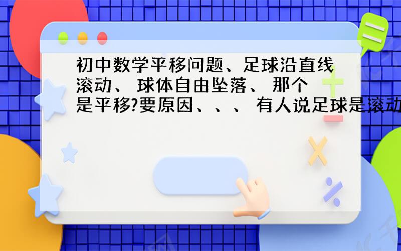 初中数学平移问题、足球沿直线滚动、 球体自由坠落、 那个是平移?要原因、、、 有人说足球是滚动,有花纹、 有人说球体有可