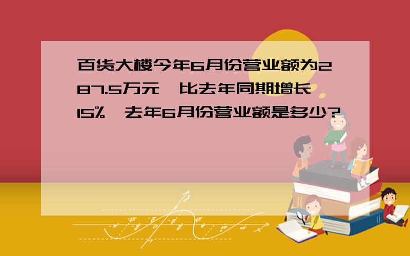 百货大楼今年6月份营业额为287.5万元,比去年同期增长15%,去年6月份营业额是多少?