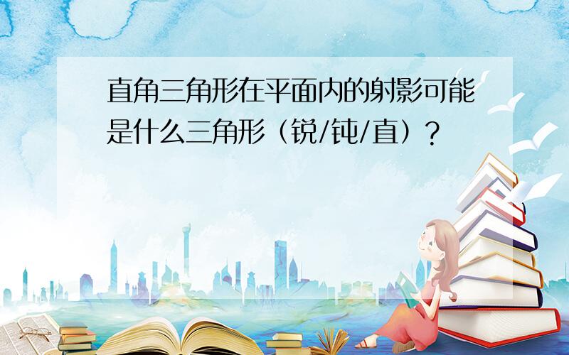 直角三角形在平面内的射影可能是什么三角形（锐/钝/直）?