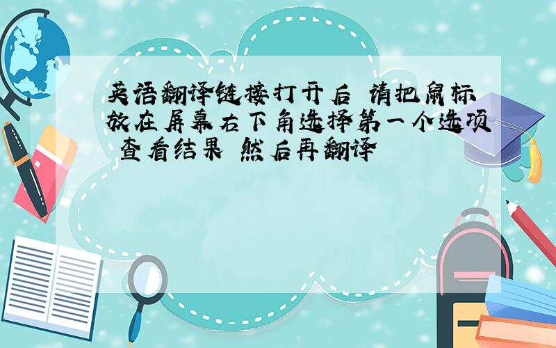 英语翻译链接打开后 请把鼠标放在屏幕右下角选择第一个选项 查看结果 然后再翻译