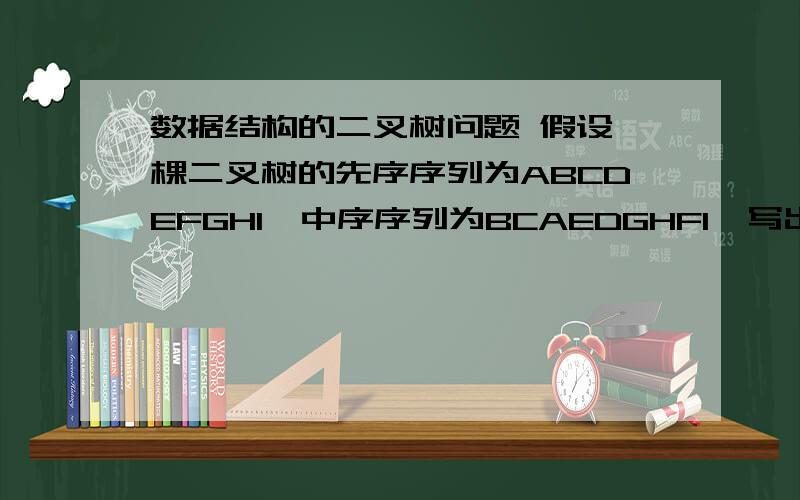 数据结构的二叉树问题 假设一棵二叉树的先序序列为ABCDEFGHI,中序序列为BCAEDGHFI,写出其后序序列,并请画