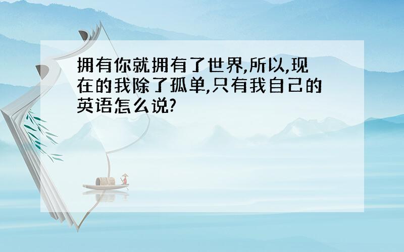 拥有你就拥有了世界,所以,现在的我除了孤单,只有我自己的英语怎么说?