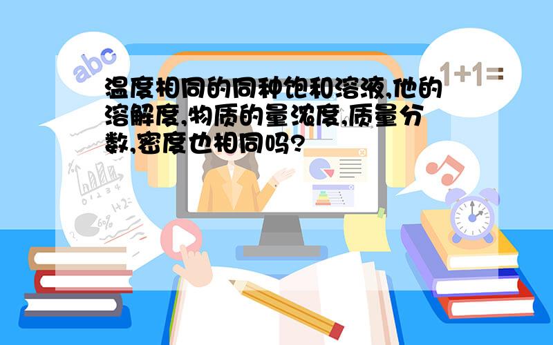 温度相同的同种饱和溶液,他的溶解度,物质的量浓度,质量分数,密度也相同吗?