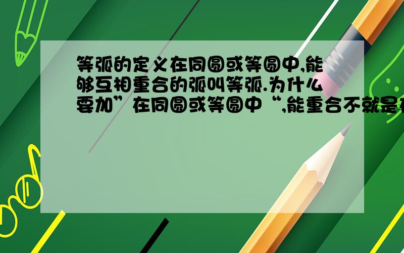 等弧的定义在同圆或等圆中,能够互相重合的弧叫等弧.为什么要加”在同圆或等圆中“,能重合不就是在同圆或等圆中吗?