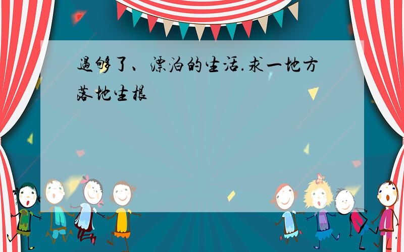 过够了、漂泊的生活.求一地方落地生根