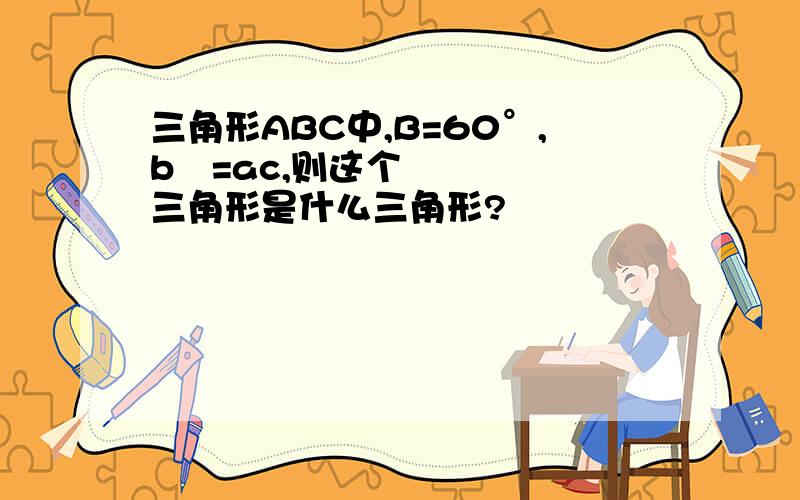 三角形ABC中,B=60°,b²=ac,则这个三角形是什么三角形?