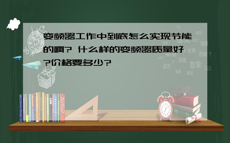 变频器工作中到底怎么实现节能的啊? 什么样的变频器质量好?价格要多少?