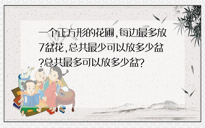 一个正方形的花圃,每边最多放7盆花,总共最少可以放多少盆?总共最多可以放多少盆?