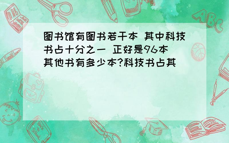 图书馆有图书若干本 其中科技书占十分之一 正好是96本 其他书有多少本?科技书占其