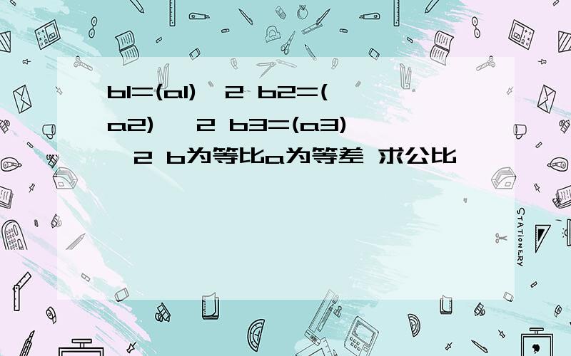 b1=(a1)＾2 b2=(a2) ＾2 b3=(a3)＾2 b为等比a为等差 求公比