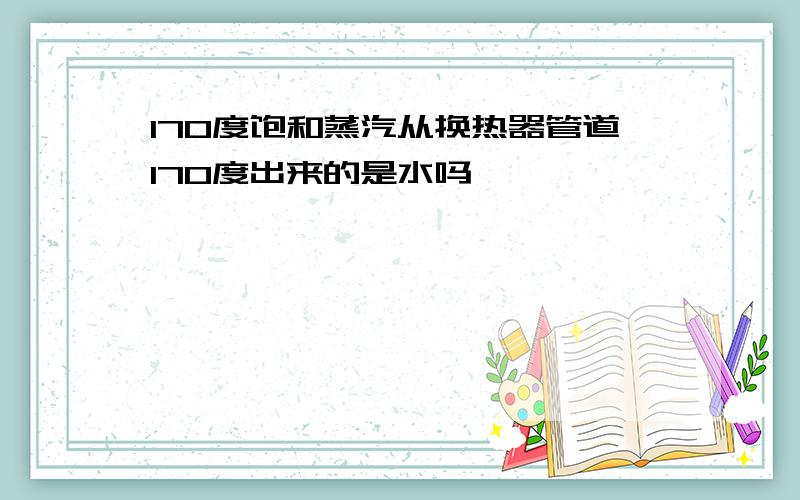 170度饱和蒸汽从换热器管道170度出来的是水吗