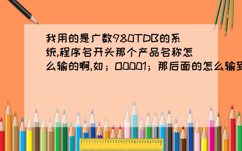 我用的是广数980TDB的系统,程序名开头那个产品名称怎么输的啊,如；O0001；那后面的怎么输到里面去的啊,不输进去的