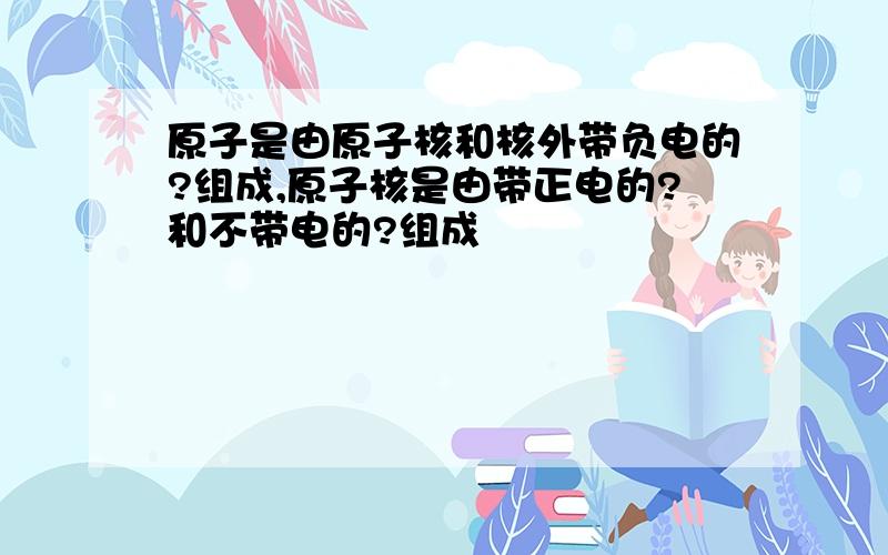 原子是由原子核和核外带负电的?组成,原子核是由带正电的?和不带电的?组成