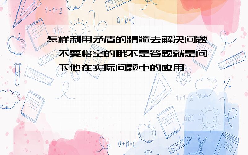 怎样利用矛盾的精髓去解决问题,不要将空的哦不是答题就是问一下他在实际问题中的应用